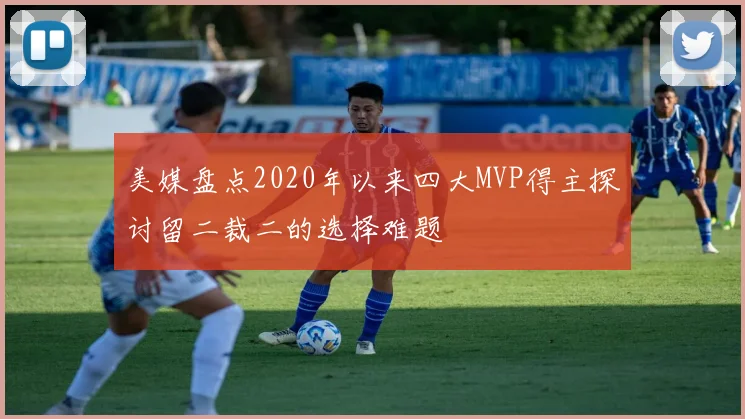 美媒盘点2020年以来四大MVP得主探讨留二裁二的选择难题