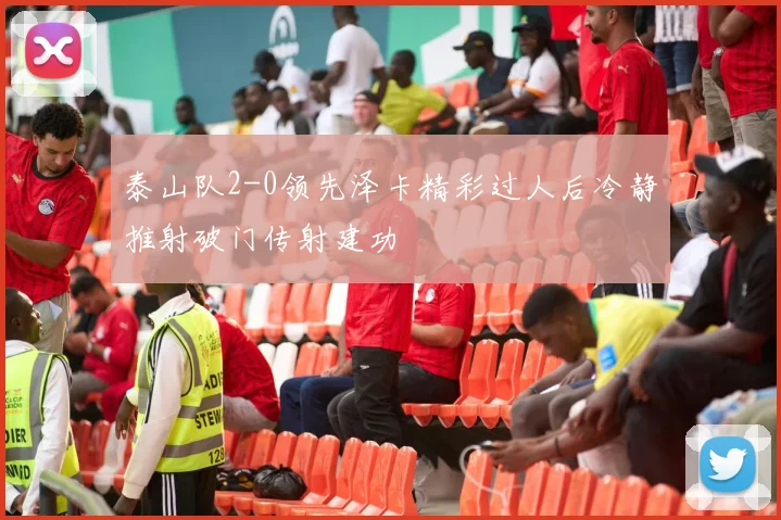泰山队2-0领先泽卡精彩过人后冷静推射破门传射建功