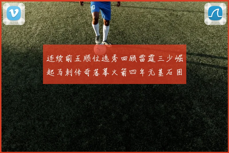 连续前五顺位选秀回顾雷霆三少崛起马刺传奇落幕火箭四年无基石困境