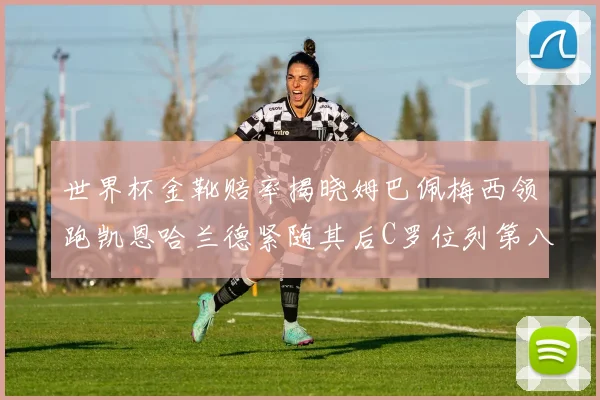 世界杯金靴赔率揭晓姆巴佩梅西领跑凯恩哈兰德紧随其后C罗位列第八