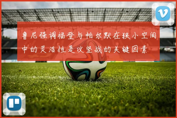 鲁尼强调福登与帕尔默在狭小空间中的灵活性是攻坚战的关键因素