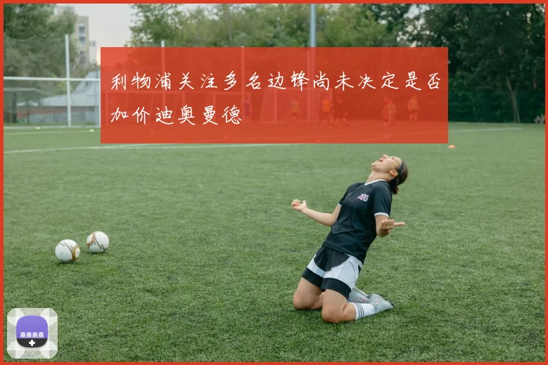 利物浦关注多名边锋尚未决定是否加价迪奥曼德