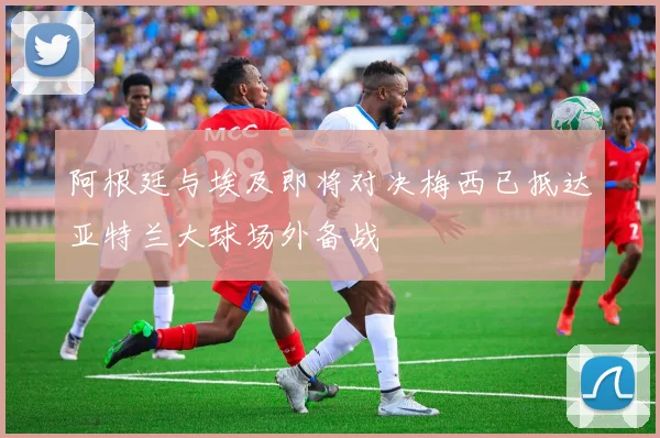 阿根廷与埃及即将对决梅西已抵达亚特兰大球场外备战