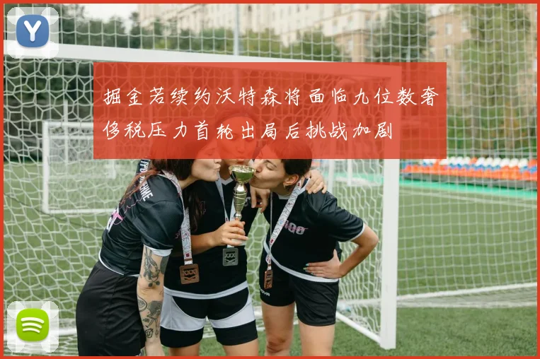 掘金若续约沃特森将面临九位数奢侈税压力首轮出局后挑战加剧