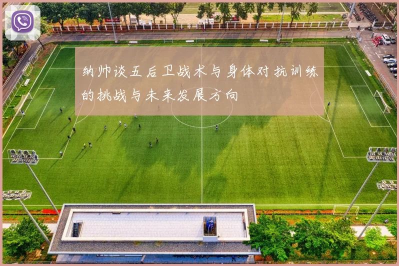 纳帅谈五后卫战术与身体对抗训练的挑战与未来发展方向