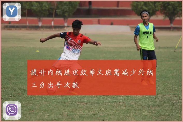 提升内线进攻效率文班需减少外线三分出手次数