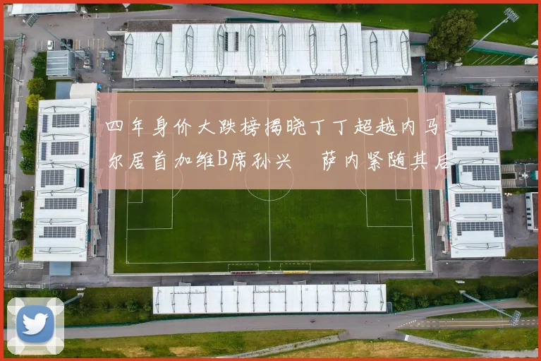 四年身价大跌榜揭晓丁丁超越内马尔居首加维B席孙兴慜萨内紧随其后