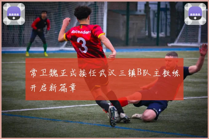 常卫魏正式接任武汉三镇B队主教练开启新篇章