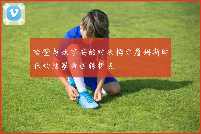 哈登与坎宁安的对决揭示詹姆斯时代的活塞命运转折点