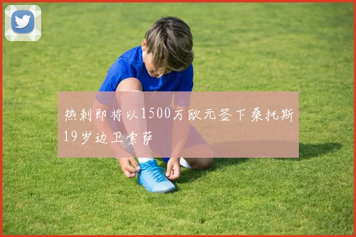 热刺即将以1500万欧元签下桑托斯19岁边卫索萨