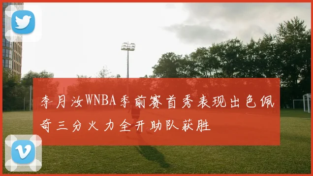 李月汝WNBA季前赛首秀表现出色佩奇三分火力全开助队获胜