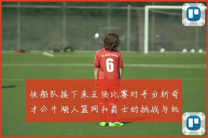 快船队接下来五场比赛对手分析奇才公牛湖人篮网和爵士的挑战与机遇