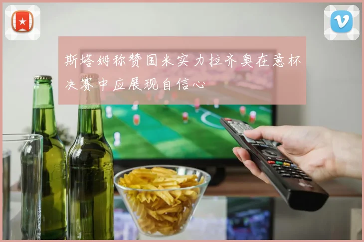斯塔姆称赞国米实力拉齐奥在意杯决赛中应展现自信心