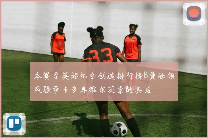 本赛季英超机会创造排行榜B费独领风骚萨卡多库维尔茨紧随其后