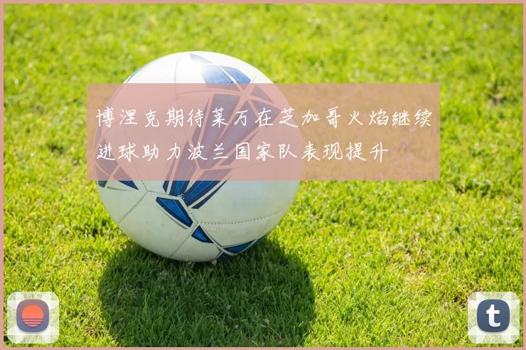 博涅克期待莱万在芝加哥火焰继续进球助力波兰国家队表现提升