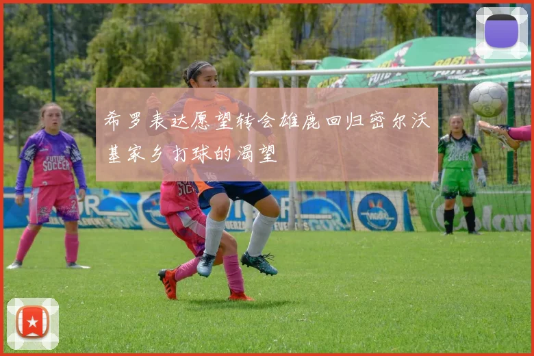 希罗表达愿望转会雄鹿回归密尔沃基家乡打球的渴望
