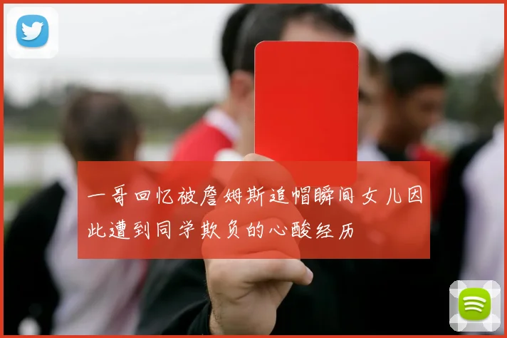 一哥回忆被詹姆斯追帽瞬间女儿因此遭到同学欺负的心酸经历