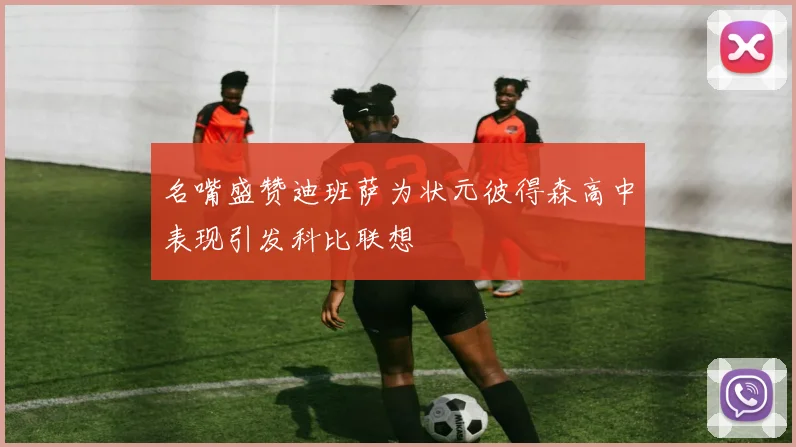 名嘴盛赞迪班萨为状元彼得森高中表现引发科比联想