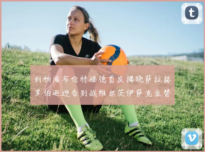 利物浦布伦特福德首发揭晓萨拉赫罗伯逊迎告别战维尔茨伊萨克坐替补席