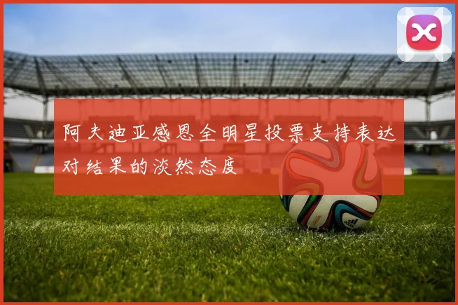 阿夫迪亚感恩全明星投票支持表达对结果的淡然态度