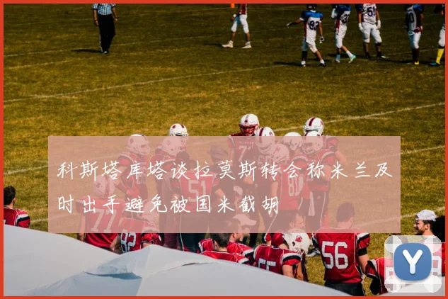 科斯塔库塔谈拉莫斯转会称米兰及时出手避免被国米截胡
