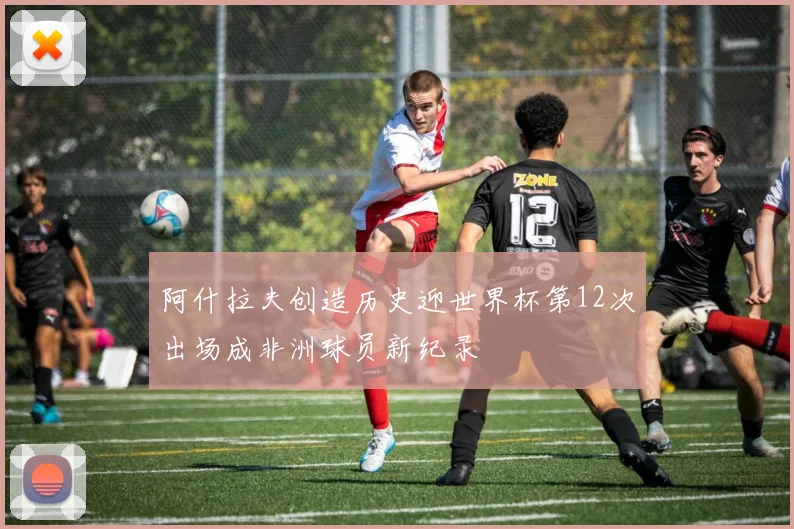 阿什拉夫创造历史迎世界杯第12次出场成非洲球员新纪录