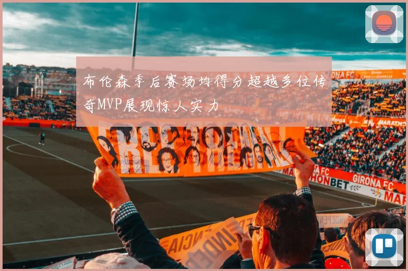 布伦森季后赛场均得分超越多位传奇MVP展现惊人实力