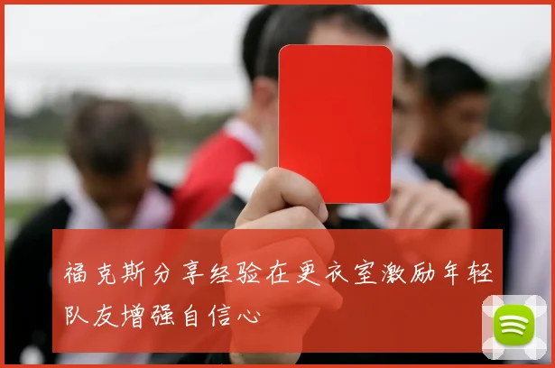 福克斯分享经验在更衣室激励年轻队友增强自信心