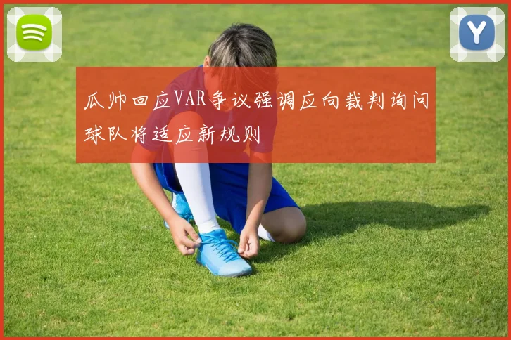 瓜帅回应VAR争议强调应向裁判询问球队将适应新规则