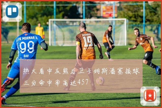 热火看中灰熊后卫卡姆斯潘塞接球三分命中率高达457
