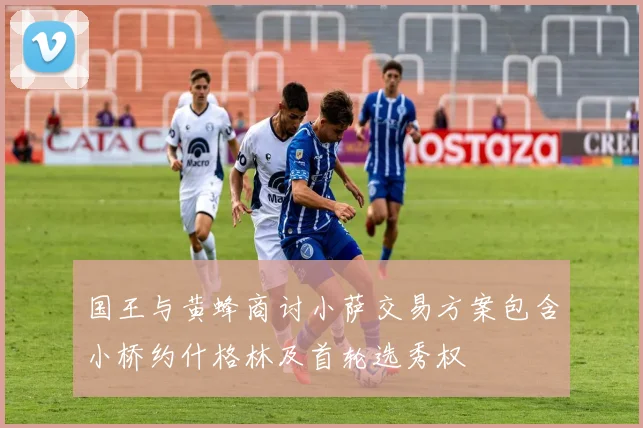 国王与黄蜂商讨小萨交易方案包含小桥约什格林及首轮选秀权