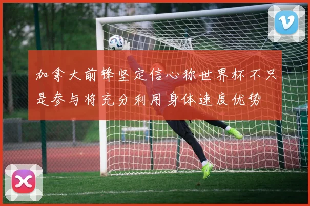 加拿大前锋坚定信心称世界杯不只是参与将充分利用身体速度优势