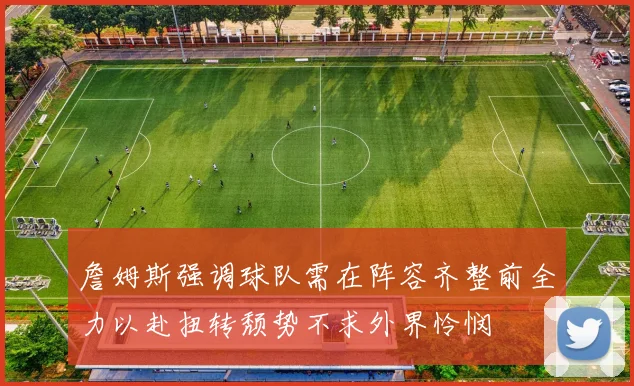 詹姆斯强调球队需在阵容齐整前全力以赴扭转颓势不求外界怜悯