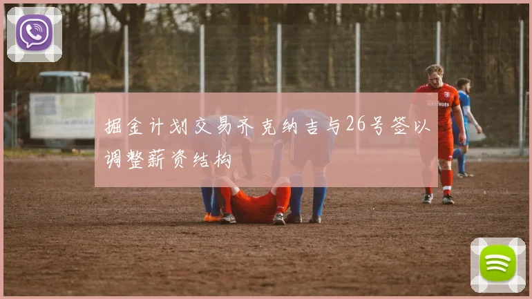 掘金计划交易齐克纳吉与26号签以调整薪资结构
