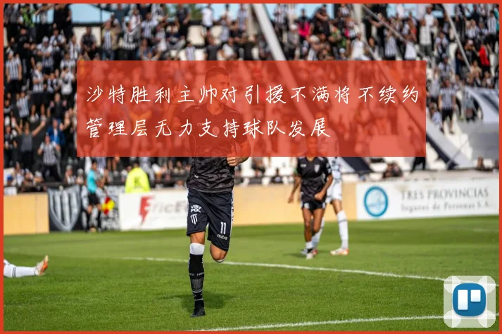 沙特胜利主帅对引援不满将不续约管理层无力支持球队发展